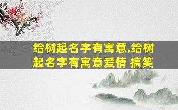 给树起名字有寓意,给树起名字有寓意爱情 搞笑